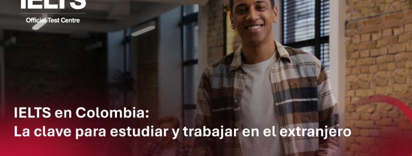 IELTS en Colombia: La clave para estudiar y trabajar en el extranjero